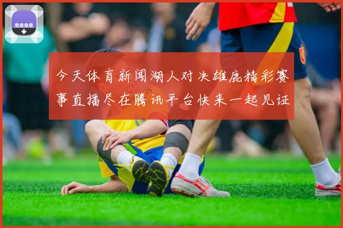 今天体育新闻湖人对决雄鹿精彩赛事直播尽在腾讯平台快来一起见证篮球盛宴