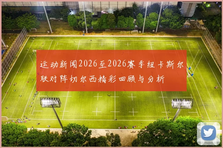 运动新闻2026至2026赛季纽卡斯尔联对阵切尔西精彩回顾与分析