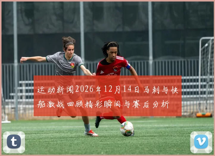 运动新闻2026年12月14日马刺与快船激战回顾精彩瞬间与赛后分析