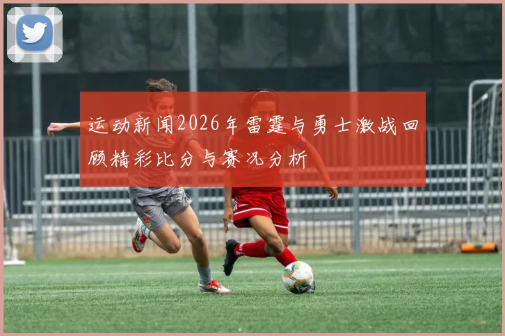 运动新闻2026年雷霆与勇士激战回顾精彩比分与赛况分析