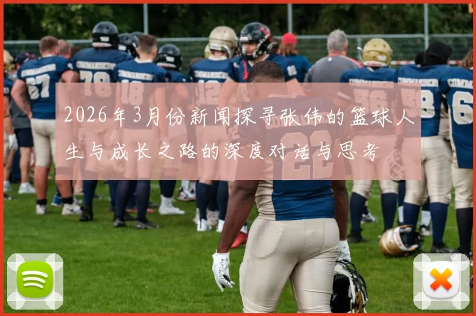 2026年3月份新闻探寻张伟的篮球人生与成长之路的深度对话与思考