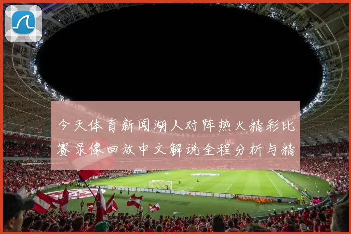 今天体育新闻湖人对阵热火精彩比赛录像回放中文解说全程分析与精彩瞬间回顾